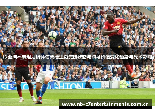以亚洲杯表现为镜评估莫德里奇竞技状态与领袖价值变化趋势与战术影响