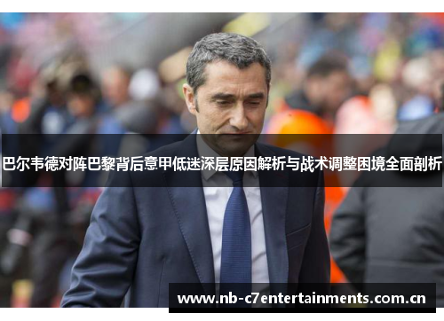 巴尔韦德对阵巴黎背后意甲低迷深层原因解析与战术调整困境全面剖析
