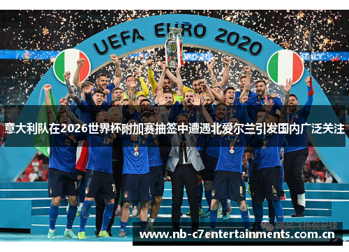 意大利队在2026世界杯附加赛抽签中遭遇北爱尔兰引发国内广泛关注