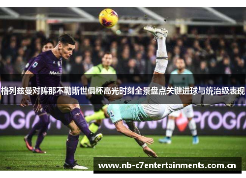 格列兹曼对阵那不勒斯世俱杯高光时刻全景盘点关键进球与统治级表现